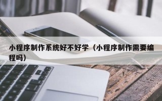 松滋小程序制作系统好不好学（小程序制作需要编程吗）
