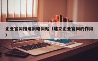 松滋企业官网搭建策略网站（建立企业官网的作用）