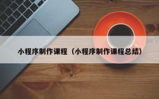 松滋小程序制作课程（小程序制作课程总结）