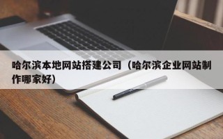松滋哈尔滨本地网站搭建公司（哈尔滨企业网站制作哪家好）
