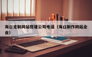 松滋海口定制网站搭建公司电话（海口制作网站企业）