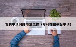 松滋专利申请网站搭建流程（专利在线平台申请）