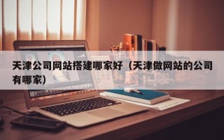 松滋天津公司网站搭建哪家好（天津做网站的公司有哪家）