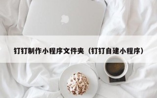 松滋钉钉制作小程序文件夹（钉钉自建小程序）