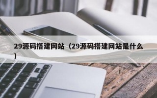 松滋29源码搭建网站（29源码搭建网站是什么）