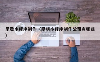 松滋呈贡小程序制作（昆明小程序制作公司有哪些）