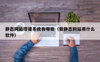 松滋静态网站搭建系统有哪些（做静态网站用什么软件）