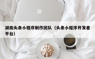 松滋湖南头条小程序制作团队（头条小程序开发者平台）