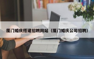 松滋厦门婚庆搭建招聘网站（厦门婚庆公司招聘）