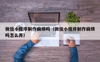 松滋微信小程序制作麻烦吗（微信小程序制作麻烦吗怎么弄）