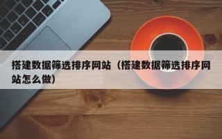 松滋搭建数据筛选排序网站（搭建数据筛选排序网站怎么做）