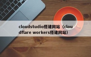 松滋cloudstudio搭建网站（cloudflare workers搭建网站）