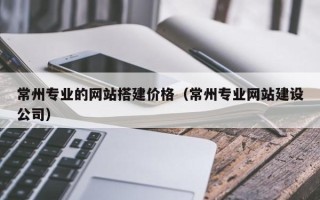 松滋常州专业的网站搭建价格（常州专业网站建设公司）