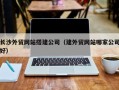 松滋长沙外贸网站搭建公司（建外贸网站哪家公司好）