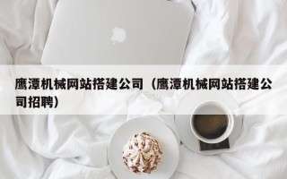 松滋鹰潭机械网站搭建公司（鹰潭机械网站搭建公司招聘）