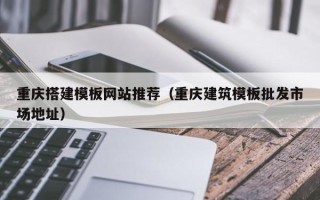 松滋重庆搭建模板网站推荐（重庆建筑模板批发市场地址）