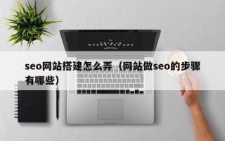 松滋seo网站搭建怎么弄（网站做seo的步骤有哪些）